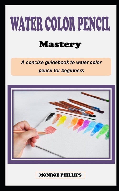 Watercolor Pencil Mastery: A concise technique artist painting guidebook on how to use watercolor pencils for beginners (Paperback)