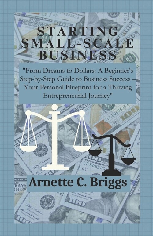 Starting Small-Scale Business: From Dreams to Dollars: A Beginners Step-by-Step Guide to Business Success - Your Personal Blueprint for a Thriving (Paperback)