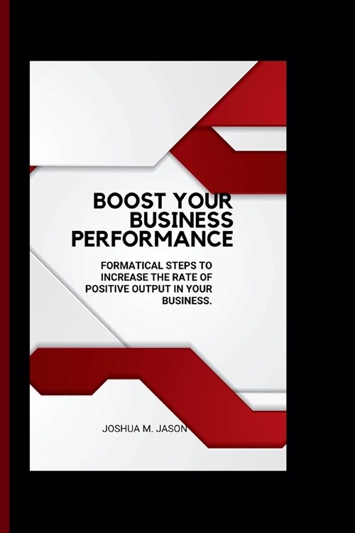 Boost Your Business Performance: Formatical steps to increase the rate of positive output in your business. (Paperback)