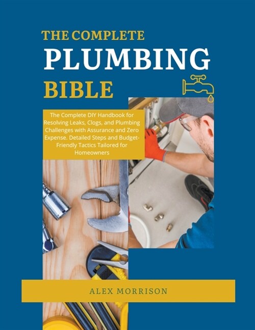 The Complete Plumbing Bible: DIY Handbook for Resolving Leaks, Clogs, and Plumbing Challenges with Assurance and Zero Expense. Detailed Steps and B (Paperback)