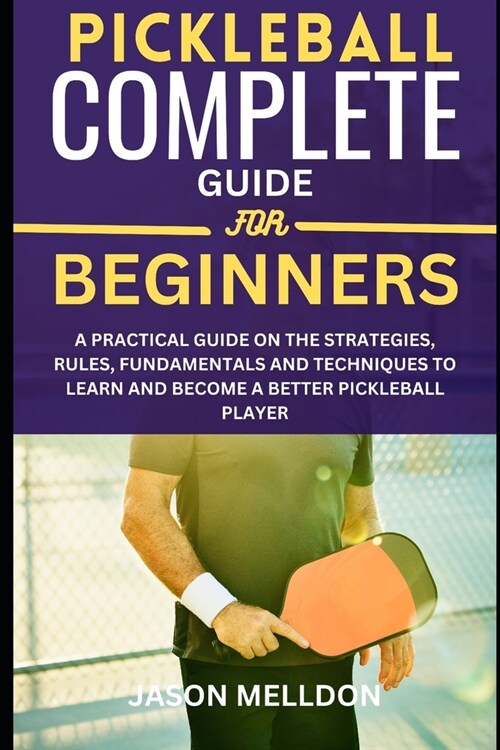 Pickleball Complete Guide for Beginners: A Practical Guide on the Strategies, Rules, Fundamentals and Techniques to Learn and Become a Better Pickleba (Paperback)