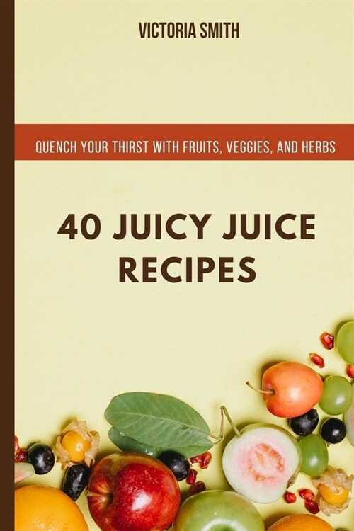 40 Juicy Juice Recipes: Quench Your Thirst with Fruits, Veggies, and Herbs (Paperback)