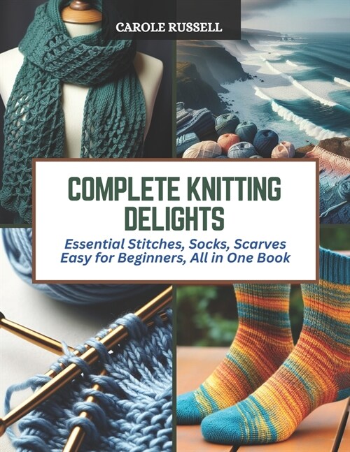 Complete Knitting Delights: Essential Stitches, Socks, Scarves Easy for Beginners, All in One Book (Paperback)