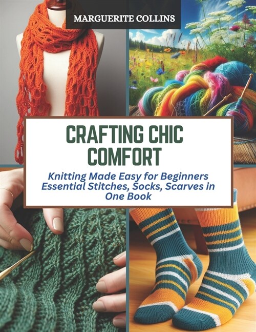 Crafting Chic Comfort: Knitting Made Easy for Beginners Essential Stitches, Socks, Scarves in One Book (Paperback)