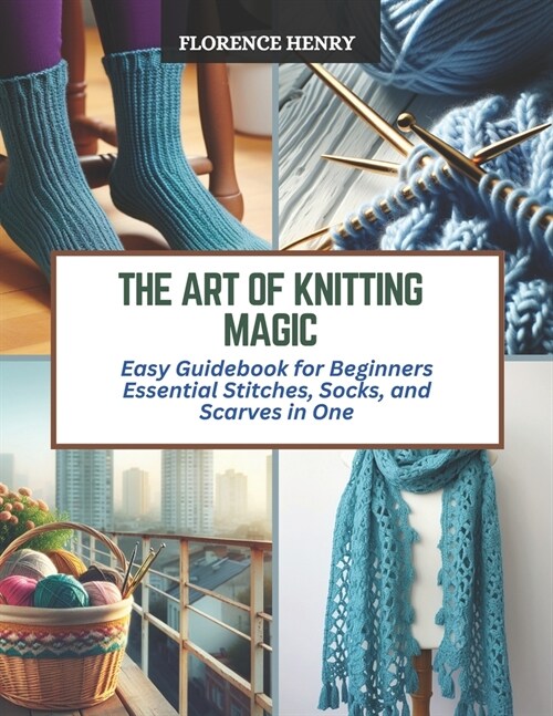 The Art of Knitting Magic: Easy Guidebook for Beginners Essential Stitches, Socks, and Scarves in One (Paperback)