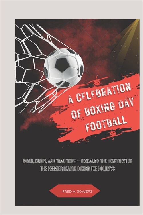 A Celebration of Boxing Day Football: Goals, Glory, and Traditions - Revealing the Heartbeat of the premier league During the Holidays (Paperback)