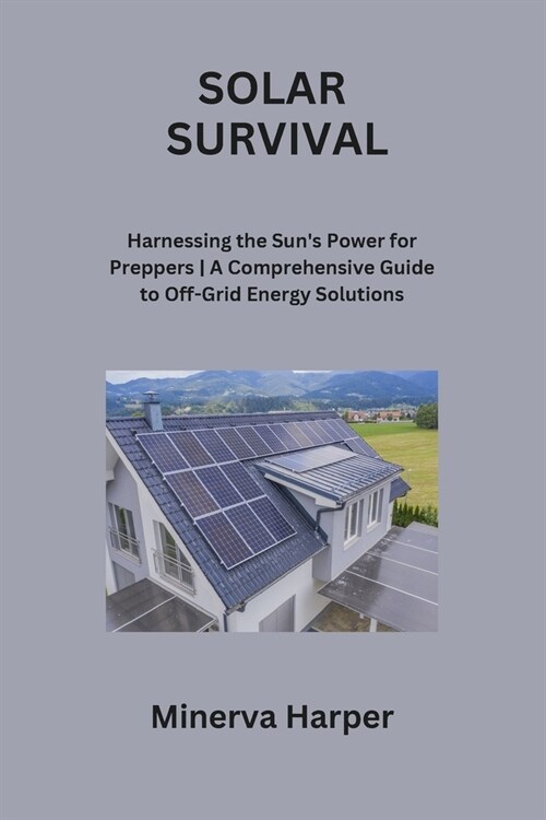 Solar Survival: Harnessing the Suns Power for Preppers A Comprehensive Guide to Off-Grid Energy Solutions (Paperback)