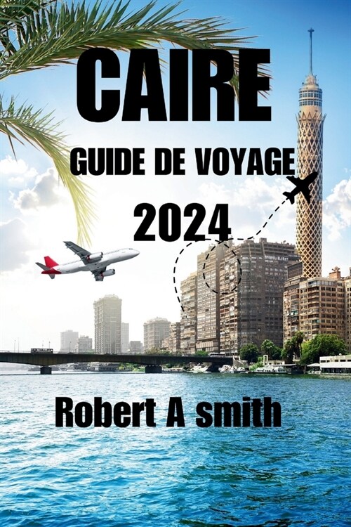 Caire Guide de Voyage 2024: Explorez les tr?ors antiques de Louxor, dAssouan et de la mer Rouge au-del?du Caire. (Paperback)