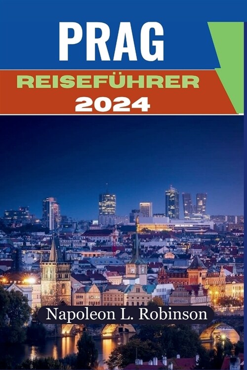 Prag Reisef?rer 2024: Prag enth?lt: Ihr Reisepass zum b?mischen Charme, Ein umfassender F?rer zur tschechischen Kultur, K?he, lebhaften (Paperback)