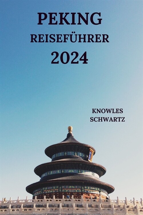 Peking Reisef?rer 2024: Erkunden Siedie ikonische Hauptstadt Chinas von Attraktionen bis hin zu K?hen, versteckten Juwelen, Aktivit?en und m (Paperback)