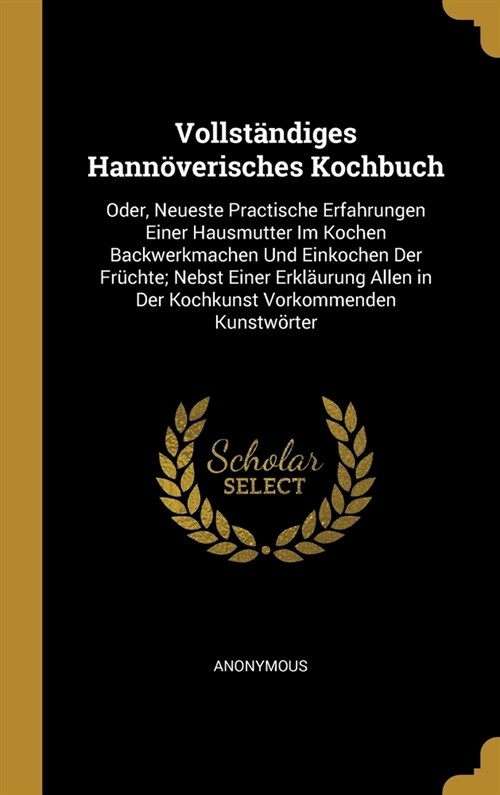 Vollst?diges Hann?erisches Kochbuch: Oder, Neueste Practische Erfahrungen Einer Hausmutter Im Kochen Backwerkmachen Und Einkochen Der Fr?hte; Nebst (Hardcover)