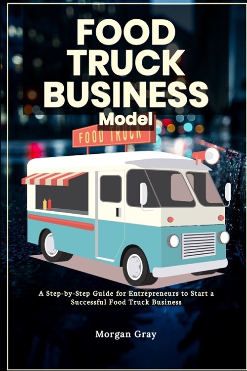 Food Truck Business Model: A Step-by-Step Guide for Entrepreneurs to Start a Successful Food Truck Business (Paperback)