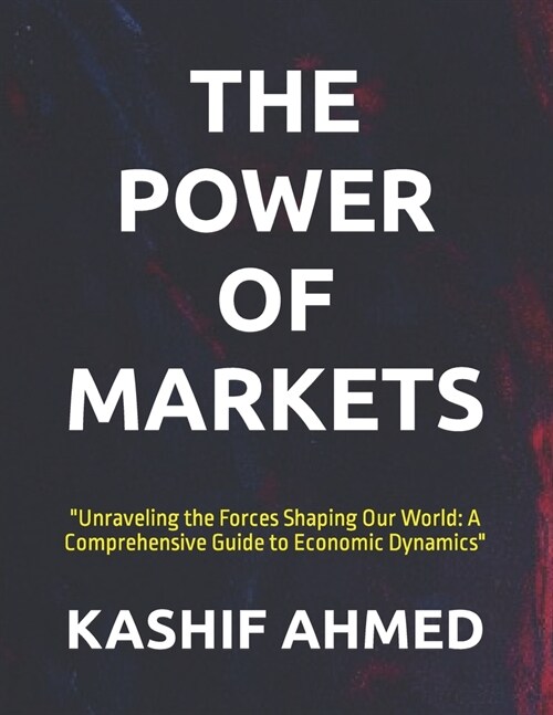 The Power of Markets: Unraveling the Forces Shaping Our World: A Comprehensive Guide to Economic Dynamics (Paperback)