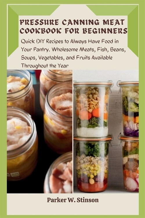 Pressure Canning Meat Cookbook for Beginners: Quick DIY Recipes to Always Have Food in Your Pantry. Wholesome Meats, Fish, Beans, Soups, Vegetables, a (Paperback)