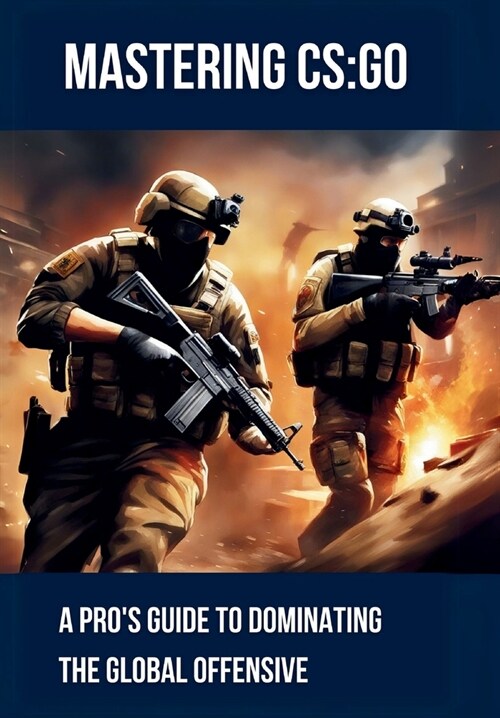 Mastering CS: GO: A Pros Guide to Dominating the Global Offensive: Unlock Elite Skills with Expert Insights on Game Sense, Mechanic (Paperback)