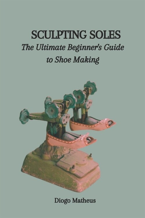 Sculpting Soles: The Ultimate Beginners Guide to Shoe Making (Paperback)