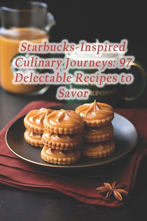 Starbucks-Inspired Culinary Journeys: 97 Delectable Recipes to Savor (Paperback)