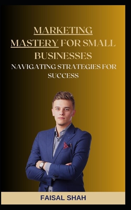 Marketing Mastery for Small Businesses: Navigating Strategies for Success (Paperback)
