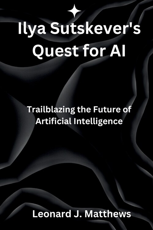 Ilya Sutskevers Quest for AI: Trailblazing the Future of Artificial Intelligence (Paperback)