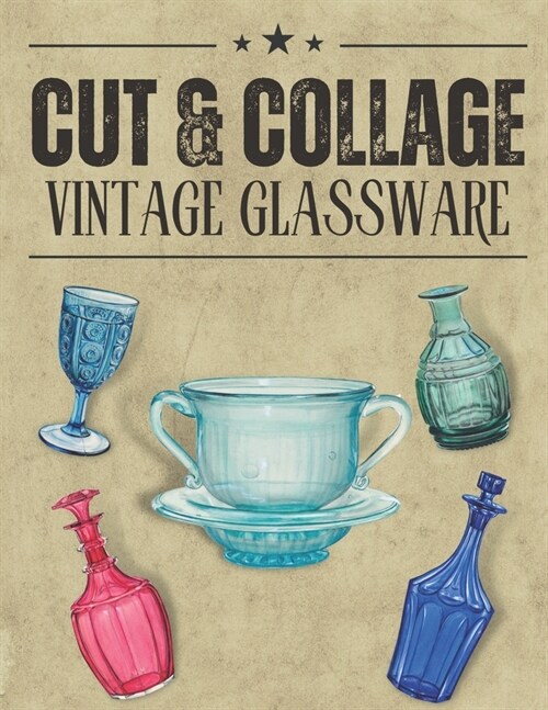 Cut & Collage Vintage Glassware: A Collection Of Vintage Glassware For Junk Journals, Decoupage, Scrapbooking And Paper Craft (Paperback)