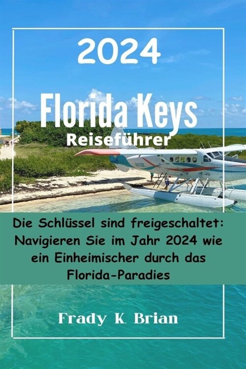 Florida Keys Reisef?rer 2024: Die Schl?sel sind freigeschaltet: Navigieren Sie im Jahr 2024 wie ein Einheimischer durch das Florida-Paradies (Paperback)