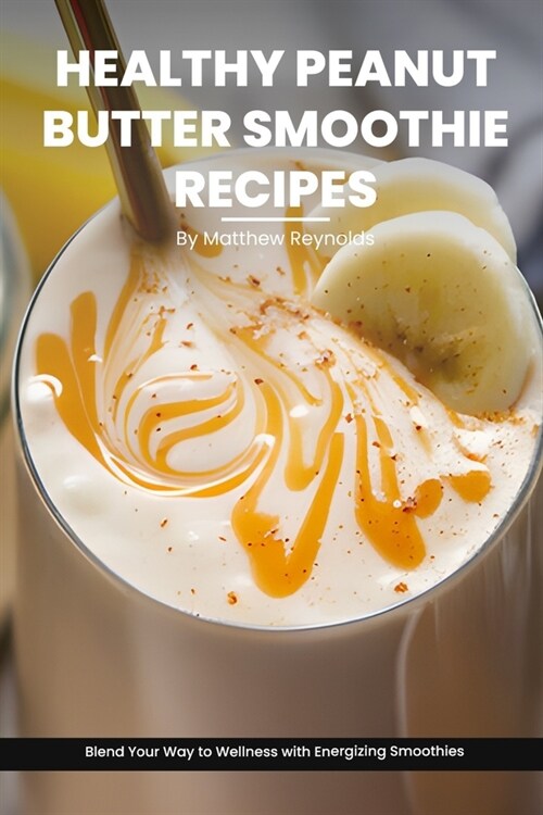 Healthy Peanut Butter Smoothie Recipes Cookbook: Blend Your Way to Wellness with Energizing Smoothie Recipe Ideas Packed with Peanut Power (Paperback)