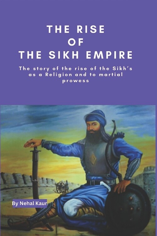 The Rise of the Sikh Empire: The story of the rise of the Sikhs as a Religion and to martial prowess (Paperback)