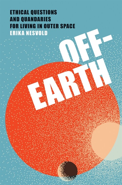 Off-Earth: Ethical Questions and Quandaries for Living in Outer Space (Paperback)