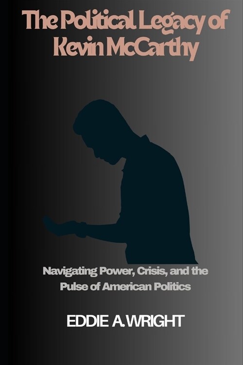 The Political Legacy of Kevin McCarthy: Navigating Power, Crisis, and the Pulse of American Politics (Paperback)