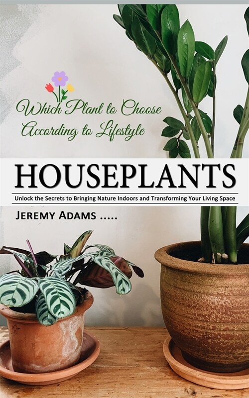 Houseplants: Which Plant to Choose According to Lifestyle (Unlock the Secrets to Bringing Nature Indoors and Transforming Your Livi (Paperback)