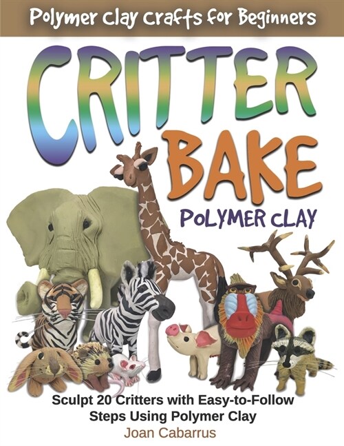 Critter Bake Polymer Clay: Sculpt 20 Critters with Easy-To-Follow Steps Using Polymer Clay (Paperback)