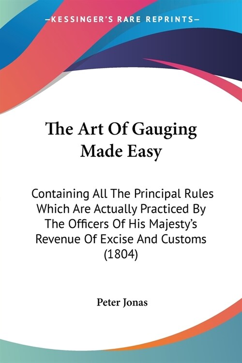 The Art Of Gauging Made Easy: Containing All The Principal Rules Which Are Actually Practiced By The Officers Of His Majestys Revenue Of Excise And (Paperback)