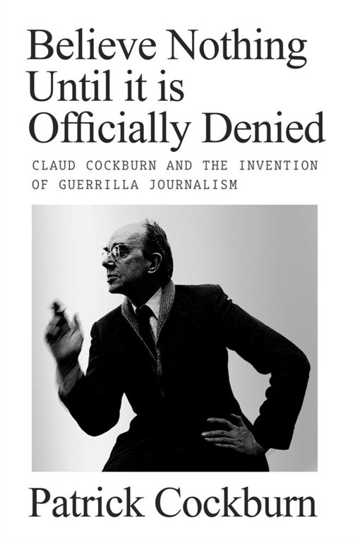 Believe Nothing until It Is Officially Denied : Claud Cockburn and the Invention of Guerrilla Journalism (Hardcover)