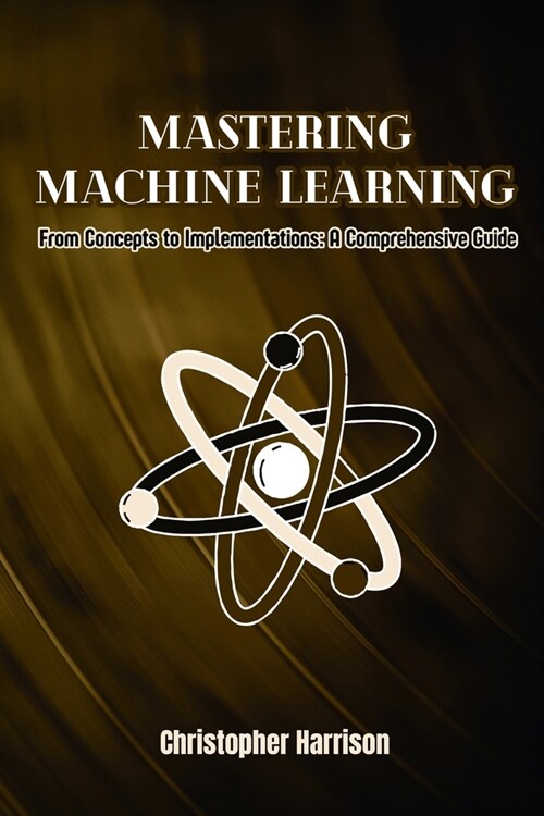 Machine Learning: From Concepts to Implementations: A Comprehensive Guide (Paperback)