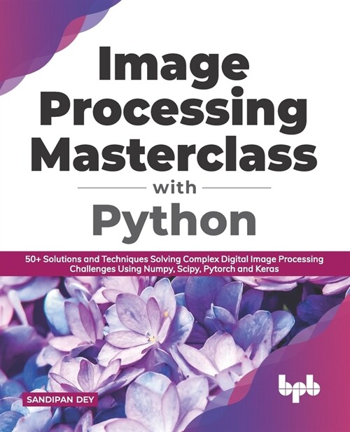 Image Processing Masterclass with Python: 50+ Solutions and Techniques Solving Complex Digital Image Processing Challenges Using Numpy, Scipy, Pytorch (Paperback)