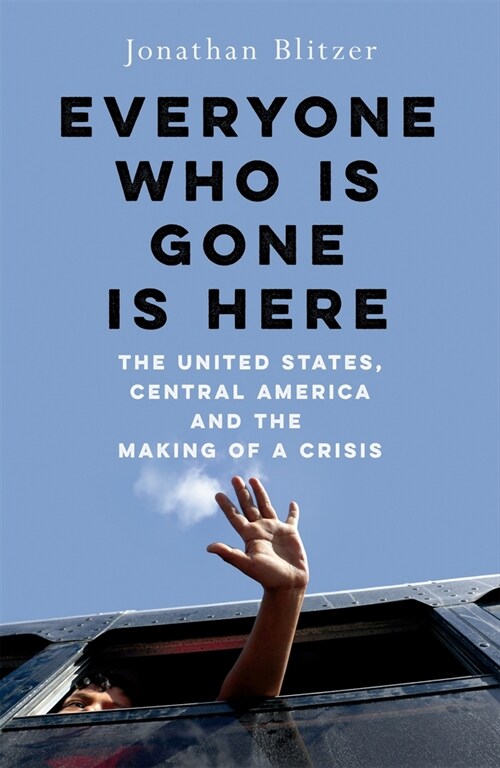 Everyone Who Is Gone Is Here : The United States, Central America, and the Making of a Crisis (Hardcover)