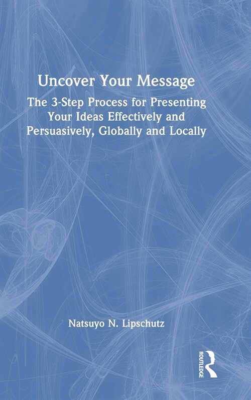 Uncover Your Message : The 3-Step Process for Presenting Your Ideas Effectively and Persuasively, Globally and Locally (Hardcover)
