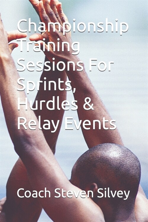 Championship Training Sessions For Sprints, Hurdles & Relay Events: A Book Written By A Proven National Championship and Olympic Track & Field Coach (Paperback)