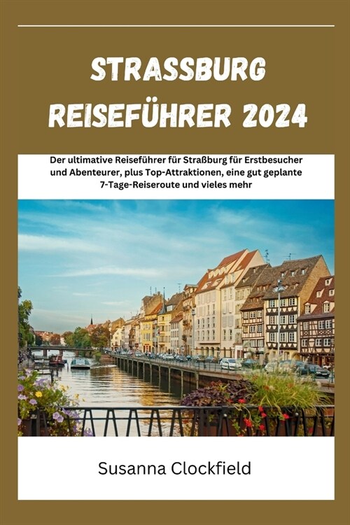 Stra?urg Reisef?rer 2024: Der ultimative Reisef?rer f? Stra?urg f? Erstbesucher und Abenteurer, plus Top-Attraktionen, eine gut geplante 7-T (Paperback)