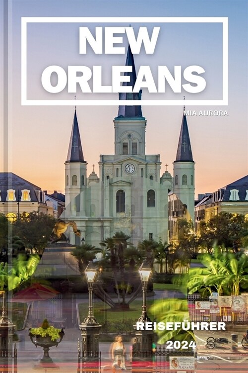 New Orleans Reisef?rer 2024: Gef?lvolle Rhythmen, historischer Charme: Enth?lung des reichen Wandteppichs von New Orleans - Ihr ultimativer Reise (Paperback)