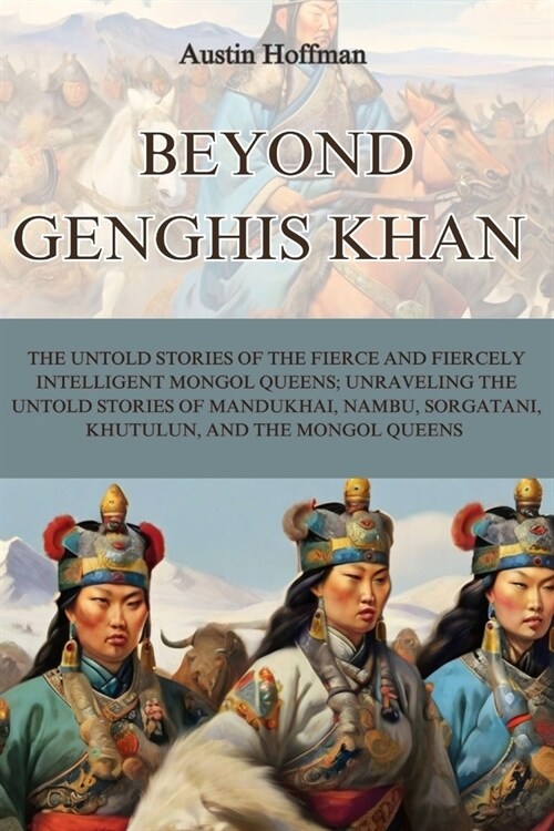 Beyond Genghis Khan: The Untold Stories of the Fierce and Fiercely Intelligent Mongol Queens; Unraveling the Untold Stories of Mandukhai, N (Paperback)