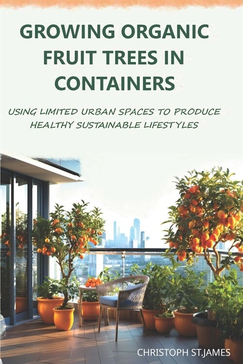 Growing Organic Fruit Trees in Containers: Using Limited Urban Spaces to Produce Healthy Sustainable Lifestyles (Paperback)