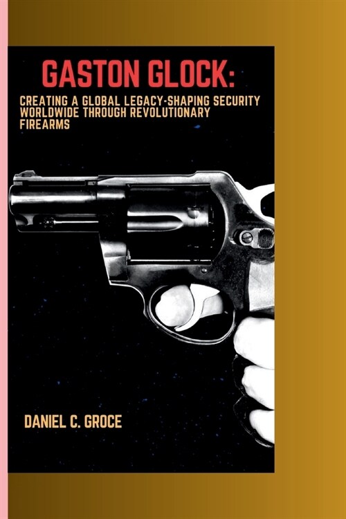 Gaston Glock: Creating a Global Legacy-Shaping Security Worldwide Through Revolutionary Firearms (Paperback)