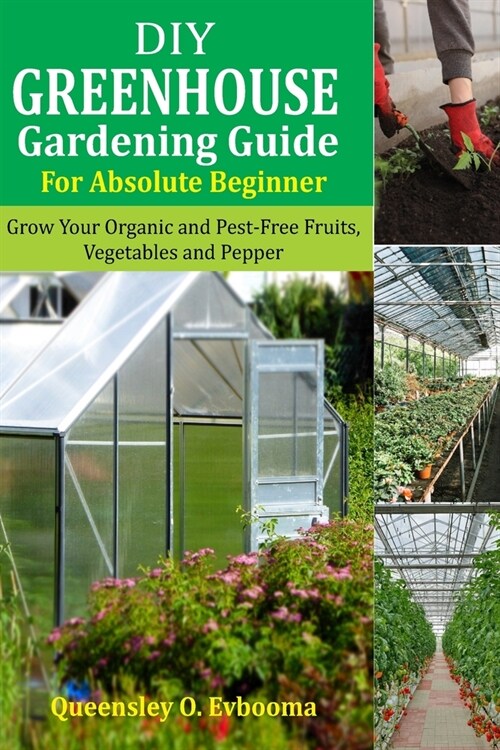 DIY Greenhouse Gardening Guide For Absolute Beginner: Grow Your Organic and Pest-free Fruits, Vegetables and Peppers (Paperback)