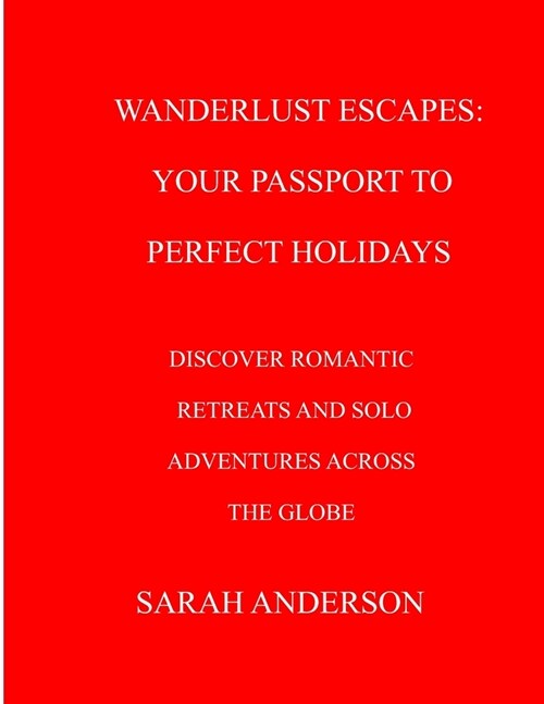 Wanderlust Escapes: Your Passport to Perfect Holidays: Discover Romantic Retreats and Solo Adventures Across the Globe (Paperback)
