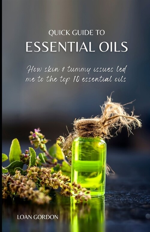 Quick Guide to Essential Oils: How skin and tummy issues led me to the top 10 essential oils (Paperback)