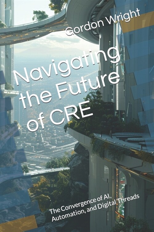 Navigating the Future of CRE: The Convergence of AI, Automation, and Digital Threads (Paperback)
