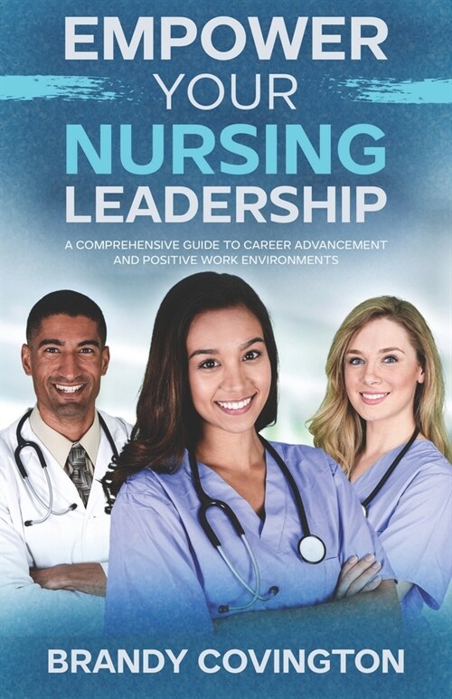 Empower Your Nursing Leadership: A Comprehensive Guide To Career Advancement And Positive Work Environments (Paperback)