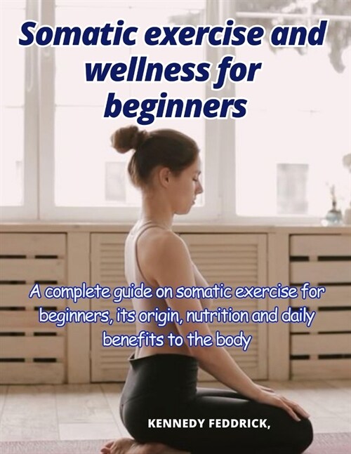 Somatic exercise and wellness for beginners: A complete guide on somatic exercise for beginners, its origin, nutrition and daily benefits to the body (Paperback)