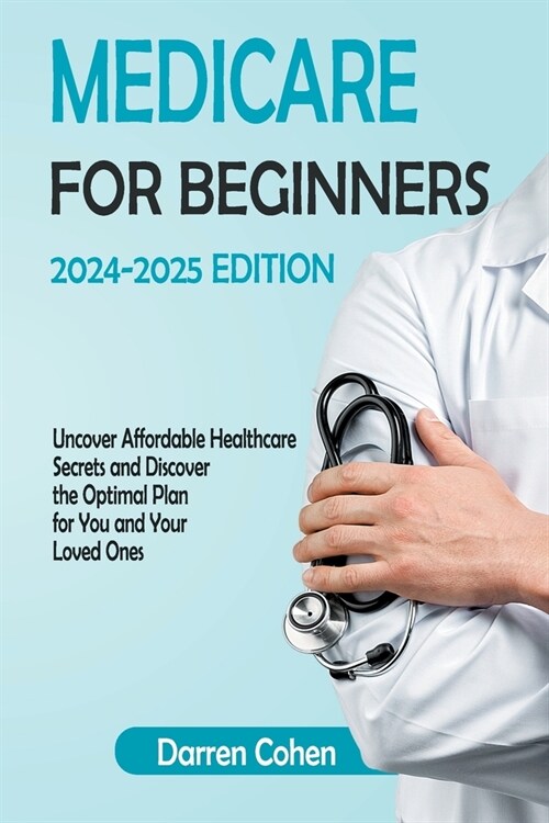 Medicare for Beginners 2024-2025 Edition Simplified Guide: Uncover Affordable Healthcare Secrets and Discover the Optimal Plan for You and Your Loved (Paperback)